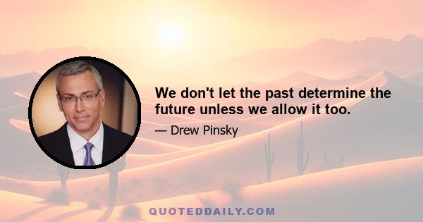 We don't let the past determine the future unless we allow it too.