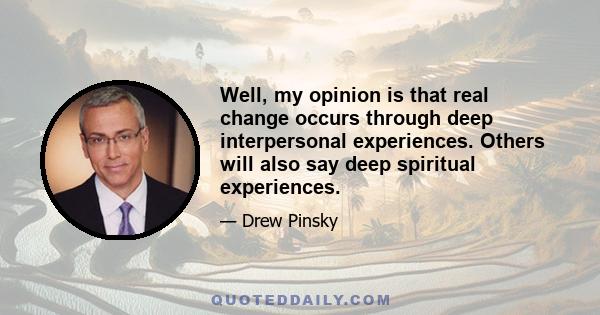 Well, my opinion is that real change occurs through deep interpersonal experiences. Others will also say deep spiritual experiences.