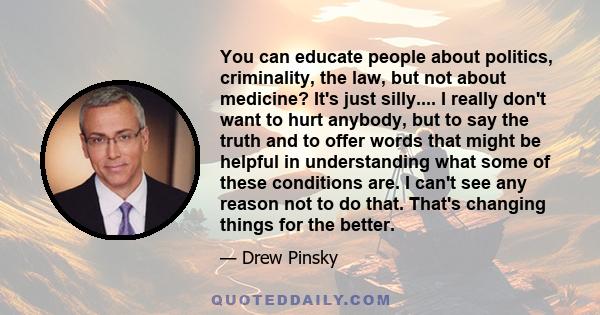 You can educate people about politics, criminality, the law, but not about medicine? It's just silly.... I really don't want to hurt anybody, but to say the truth and to offer words that might be helpful in