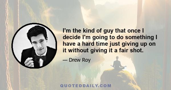 I'm the kind of guy that once I decide I'm going to do something I have a hard time just giving up on it without giving it a fair shot.