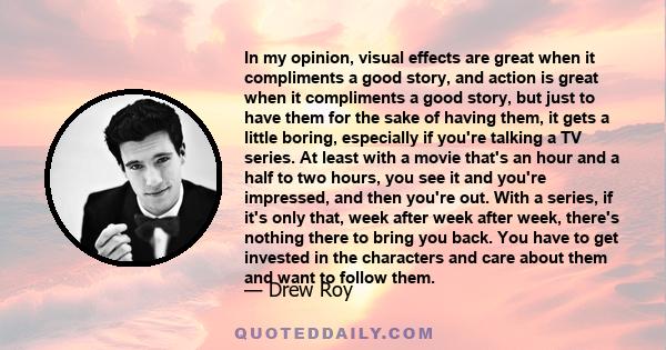 In my opinion, visual effects are great when it compliments a good story, and action is great when it compliments a good story, but just to have them for the sake of having them, it gets a little boring, especially if