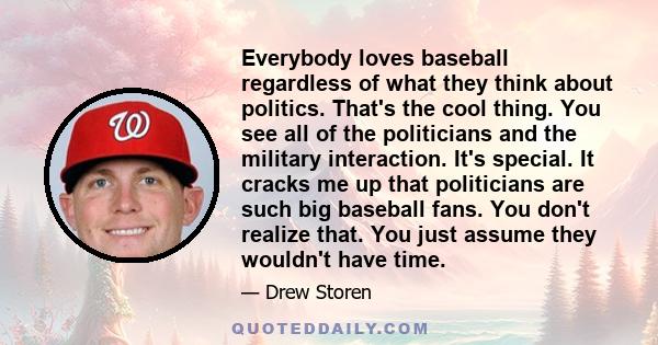 Everybody loves baseball regardless of what they think about politics. That's the cool thing. You see all of the politicians and the military interaction. It's special. It cracks me up that politicians are such big