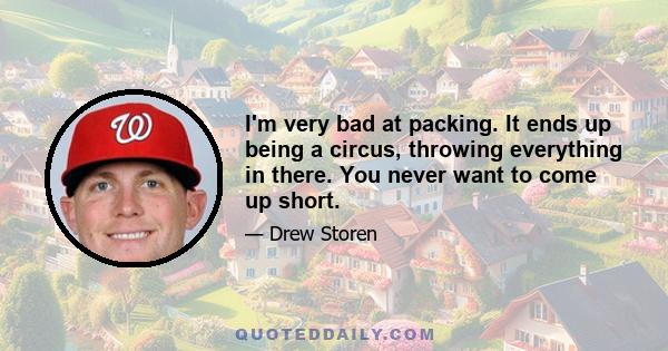 I'm very bad at packing. It ends up being a circus, throwing everything in there. You never want to come up short.