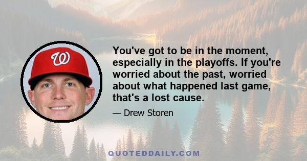 You've got to be in the moment, especially in the playoffs. If you're worried about the past, worried about what happened last game, that's a lost cause.