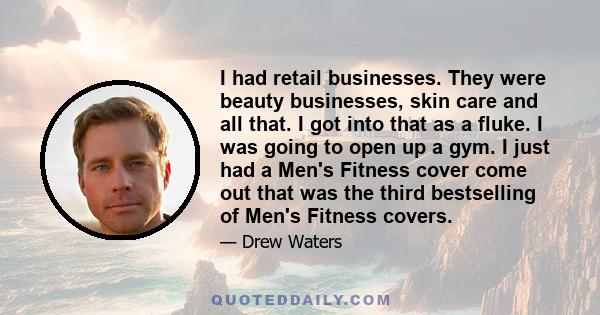 I had retail businesses. They were beauty businesses, skin care and all that. I got into that as a fluke. I was going to open up a gym. I just had a Men's Fitness cover come out that was the third bestselling of Men's