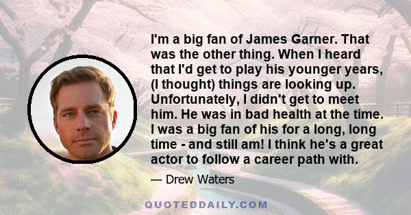 I'm a big fan of James Garner. That was the other thing. When I heard that I'd get to play his younger years, (I thought) things are looking up. Unfortunately, I didn't get to meet him. He was in bad health at the time. 