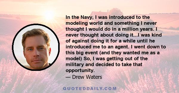 In the Navy, I was introduced to the modeling world and something I never thought I would do in a million years. I never thought about doing it...I was kind of against doing it for a while until he introduced me to an