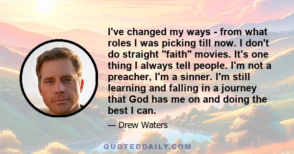 I've changed my ways - from what roles I was picking till now. I don't do straight faith movies. It's one thing I always tell people. I'm not a preacher, I'm a sinner. I'm still learning and falling in a journey that