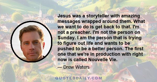 Jesus was a storyteller with amazing messages wrapped around them. What we want to do is get back to that. I'm not a preacher. I'm not the person on Sunday. I am the person that is trying to figure out life and wants to 