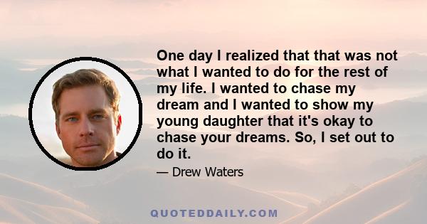 One day I realized that that was not what I wanted to do for the rest of my life. I wanted to chase my dream and I wanted to show my young daughter that it's okay to chase your dreams. So, I set out to do it.