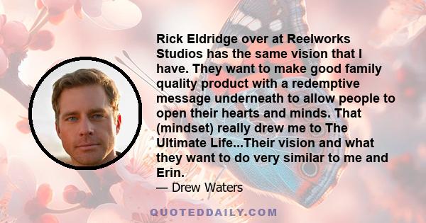 Rick Eldridge over at Reelworks Studios has the same vision that I have. They want to make good family quality product with a redemptive message underneath to allow people to open their hearts and minds. That (mindset)