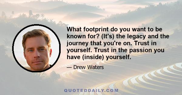 What footprint do you want to be known for? (It's) the legacy and the journey that you're on. Trust in yourself. Trust in the passion you have (inside) yourself.