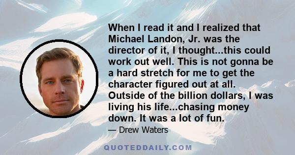 When I read it and I realized that Michael Landon, Jr. was the director of it, I thought...this could work out well. This is not gonna be a hard stretch for me to get the character figured out at all. Outside of the