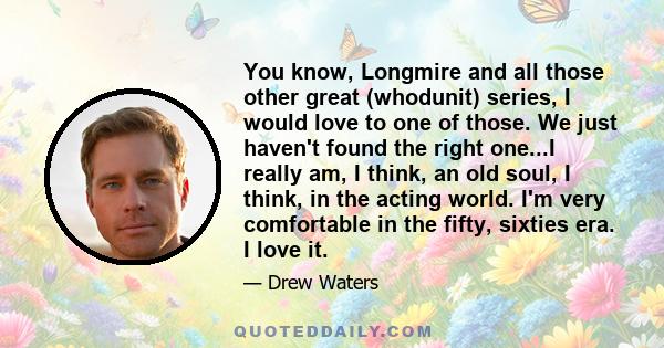 You know, Longmire and all those other great (whodunit) series, I would love to one of those. We just haven't found the right one...I really am, I think, an old soul, I think, in the acting world. I'm very comfortable