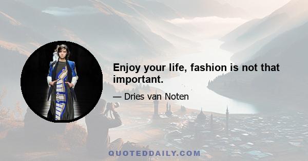 Enjoy your life, fashion is not that important.