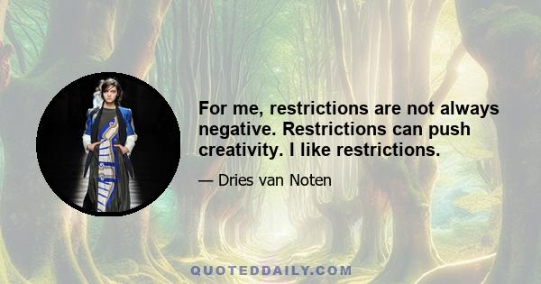 For me, restrictions are not always negative. Restrictions can push creativity. I like restrictions.