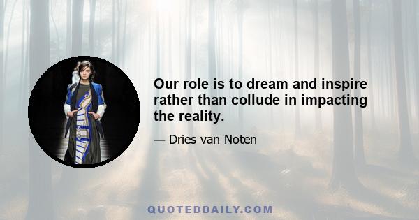 Our role is to dream and inspire rather than collude in impacting the reality.