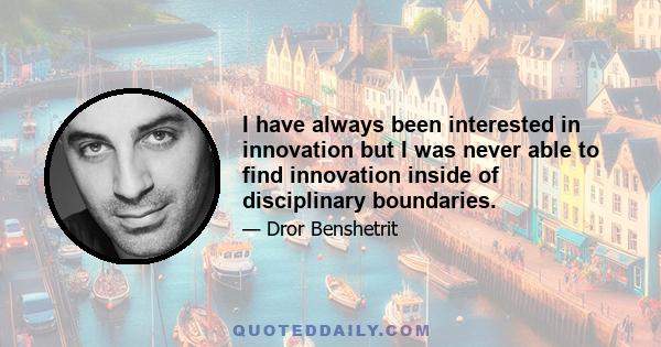 I have always been interested in innovation but I was never able to find innovation inside of disciplinary boundaries.