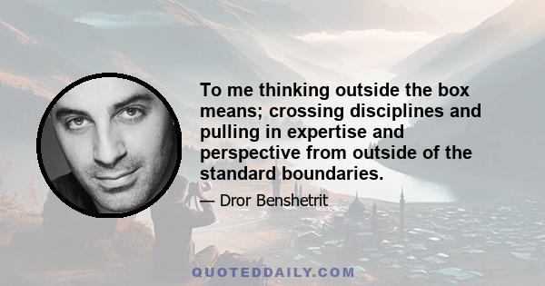 To me thinking outside the box means; crossing disciplines and pulling in expertise and perspective from outside of the standard boundaries.