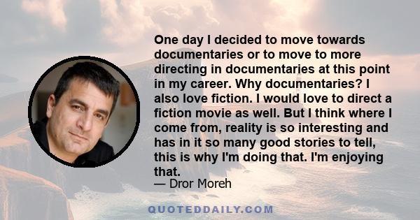 One day I decided to move towards documentaries or to move to more directing in documentaries at this point in my career. Why documentaries? I also love fiction. I would love to direct a fiction movie as well. But I