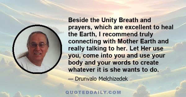 Beside the Unity Breath and prayers, which are excellent to heal the Earth, I recommend truly connecting with Mother Earth and really talking to her. Let Her use you, come into you and use your body and your words to