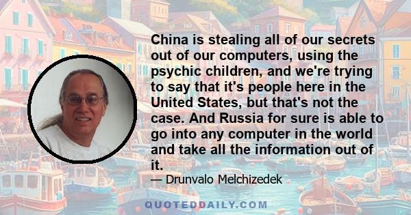 China is stealing all of our secrets out of our computers, using the psychic children, and we're trying to say that it's people here in the United States, but that's not the case. And Russia for sure is able to go into