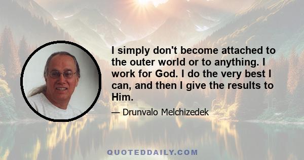 I simply don't become attached to the outer world or to anything. I work for God. I do the very best I can, and then I give the results to Him.