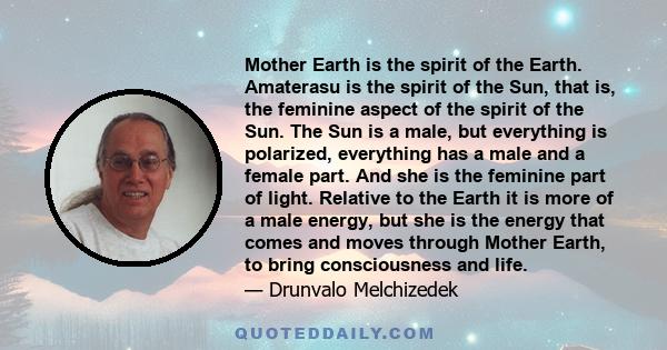 Mother Earth is the spirit of the Earth. Amaterasu is the spirit of the Sun, that is, the feminine aspect of the spirit of the Sun. The Sun is a male, but everything is polarized, everything has a male and a female