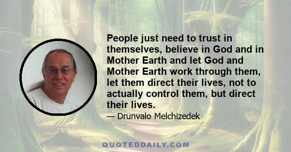 People just need to trust in themselves, believe in God and in Mother Earth and let God and Mother Earth work through them, let them direct their lives, not to actually control them, but direct their lives.