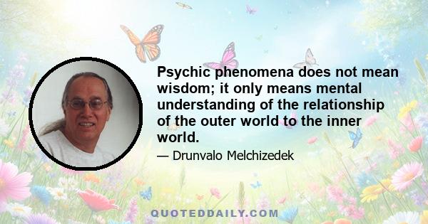 Psychic phenomena does not mean wisdom; it only means mental understanding of the relationship of the outer world to the inner world.