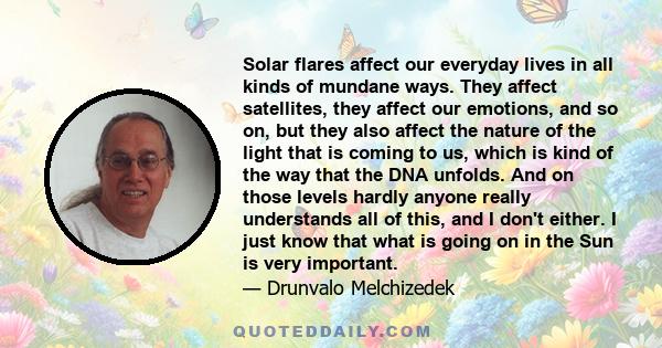 Solar flares affect our everyday lives in all kinds of mundane ways. They affect satellites, they affect our emotions, and so on, but they also affect the nature of the light that is coming to us, which is kind of the