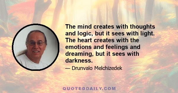 The mind creates with thoughts and logic, but it sees with light. The heart creates with the emotions and feelings and dreaming, but it sees with darkness.