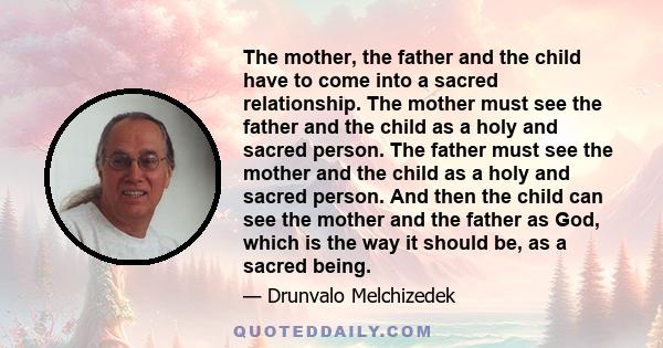 The mother, the father and the child have to come into a sacred relationship. The mother must see the father and the child as a holy and sacred person. The father must see the mother and the child as a holy and sacred