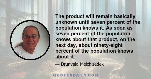 The product will remain basically unknown until seven percent of the population knows it. As soon as seven percent of the population knows about that product, on the next day, about ninety-eight percent of the