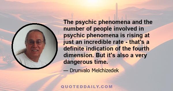 The psychic phenomena and the number of people involved in psychic phenomena is rising at just an incredible rate - that's a definite indication of the fourth dimension. But it's also a very dangerous time.