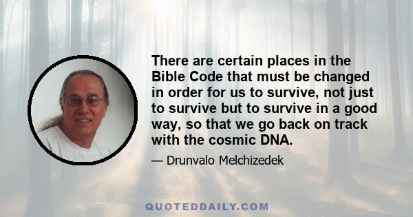 There are certain places in the Bible Code that must be changed in order for us to survive, not just to survive but to survive in a good way, so that we go back on track with the cosmic DNA.