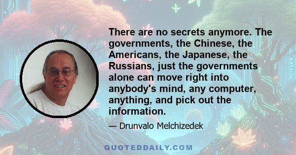 There are no secrets anymore. The governments, the Chinese, the Americans, the Japanese, the Russians, just the governments alone can move right into anybody's mind, any computer, anything, and pick out the information.