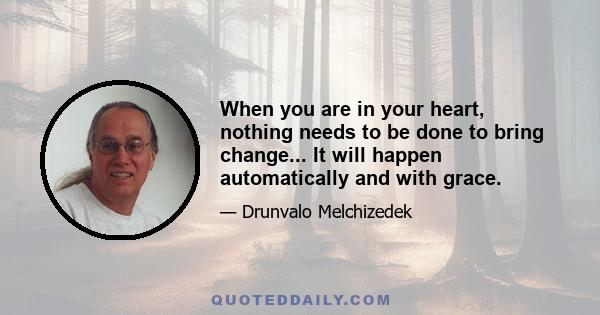 When you are in your heart, nothing needs to be done to bring change... It will happen automatically and with grace.