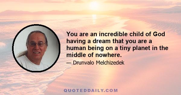 You are an incredible child of God having a dream that you are a human being on a tiny planet in the middle of nowhere.