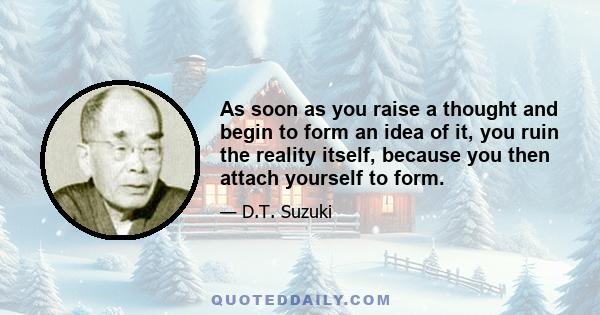 As soon as you raise a thought and begin to form an idea of it, you ruin the reality itself, because you then attach yourself to form.