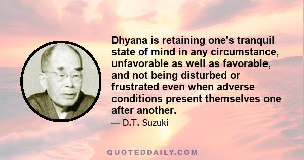 Dhyana is retaining one's tranquil state of mind in any circumstance, unfavorable as well as favorable, and not being disturbed or frustrated even when adverse conditions present themselves one after another.