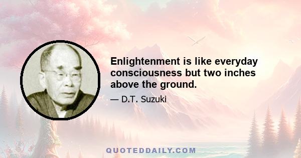 Enlightenment is like everyday consciousness but two inches above the ground.