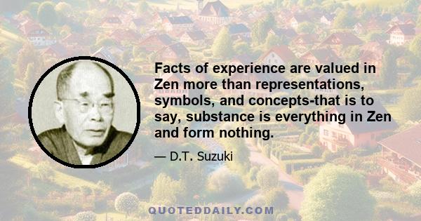 Facts of experience are valued in Zen more than representations, symbols, and concepts-that is to say, substance is everything in Zen and form nothing.