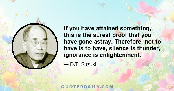 If you have attained something, this is the surest proof that you have gone astray. Therefore, not to have is to have, silence is thunder, ignorance is enlightenment.