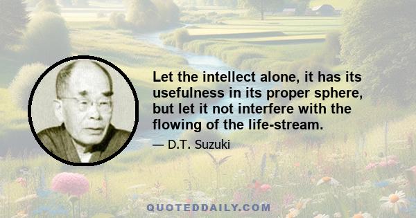 Let the intellect alone, it has its usefulness in its proper sphere, but let it not interfere with the flowing of the life-stream.