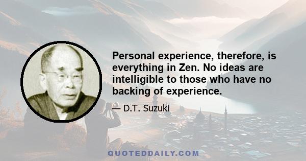 Personal experience, therefore, is everything in Zen. No ideas are intelligible to those who have no backing of experience.