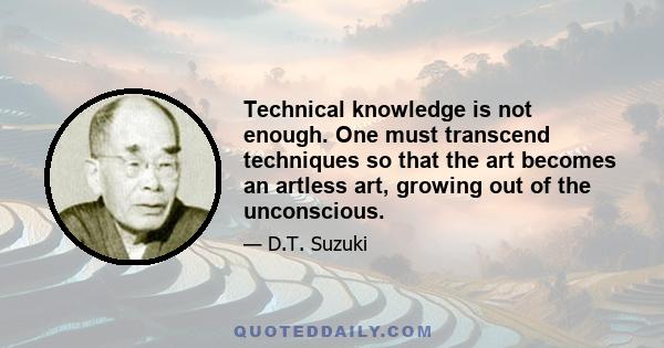 Technical knowledge is not enough. One must transcend techniques so that the art becomes an artless art, growing out of the unconscious.