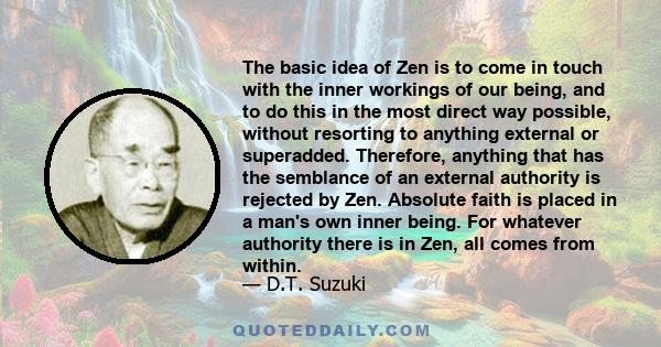 The basic idea of Zen is to come in touch with the inner workings of our being, and to do this in the most direct way possible, without resorting to anything external or superadded. Therefore, anything that has the