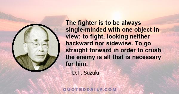 The fighter is to be always single-minded with one object in view: to fight, looking neither backward nor sidewise. To go straight forward in order to crush the enemy is all that is necessary for him.