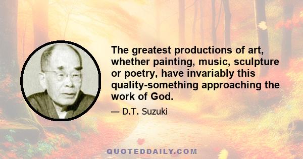 The greatest productions of art, whether painting, music, sculpture or poetry, have invariably this quality-something approaching the work of God.